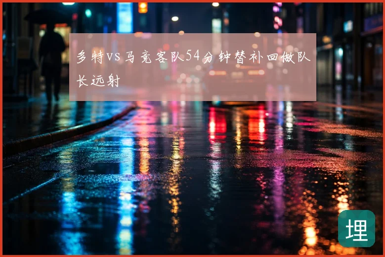多特vs马竞客队54分钟替补回做队长远射