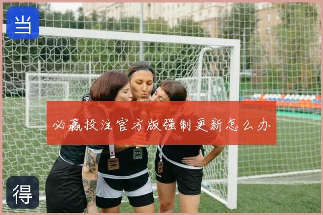 必赢投注官方版强制更新怎么办