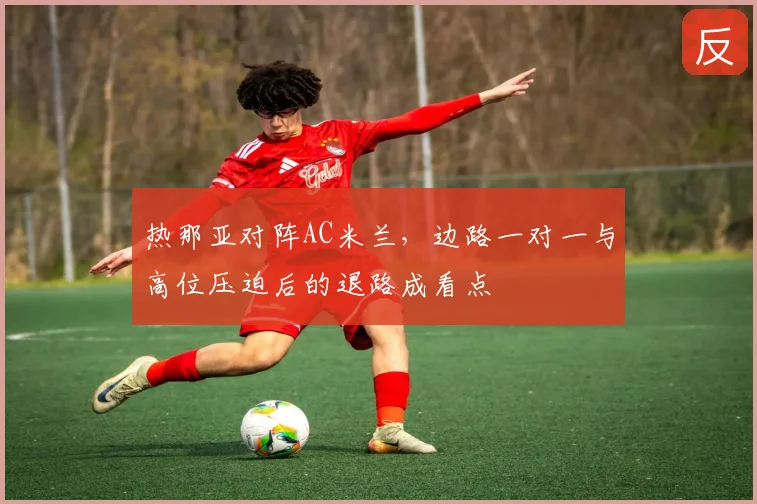 热那亚对阵AC米兰，边路一对一与高位压迫后的退路成看点